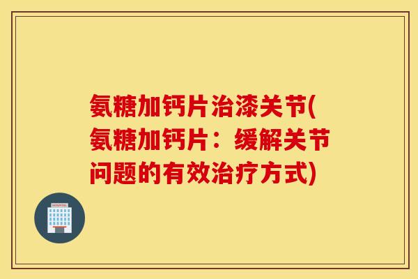氨糖加钙片漆关节(氨糖加钙片:缓解关节问题的有效方式) 氨糖加钙片漆关节(氨糖加钙片:缓解关节问题的有效方式)