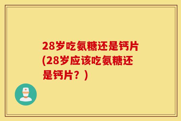 28岁吃氨糖还是钙片(28岁应该吃氨糖还是钙片？)