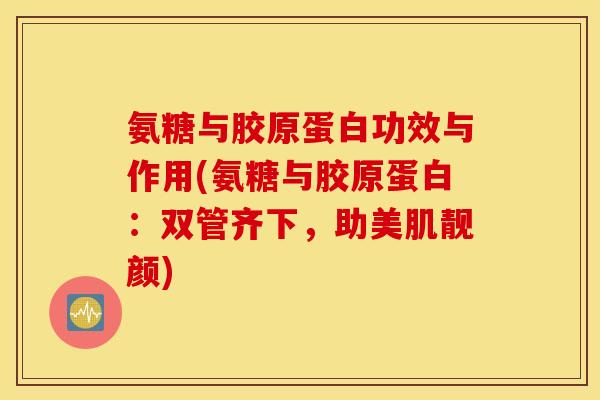 氨糖与胶原蛋白功效与作用(氨糖与胶原蛋白:双管齐下,助美肌靓颜) 氨糖与胶原蛋白功效与作用(氨糖与胶原蛋白:双管齐下,助美肌靓颜)