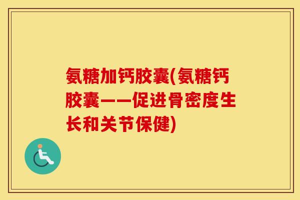 氨糖加钙胶囊(氨糖钙胶囊——促进骨密度生长和关节保健) 氨糖加钙胶囊(氨糖钙胶囊——促进骨密度生长和关节保健)