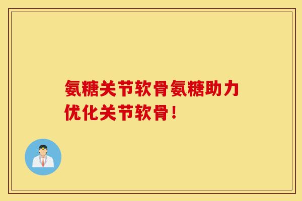 氨糖关节软骨氨糖助力优化关节软骨！