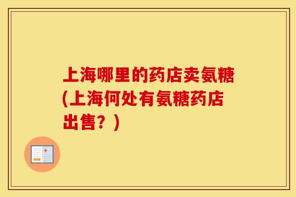 上海哪里的药店卖氨糖(上海何处有氨糖药店出售？)