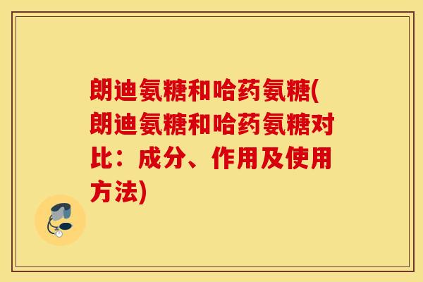 朗迪氨糖和哈药氨糖(朗迪氨糖和哈药氨糖对比：成分、作用及使用方法)