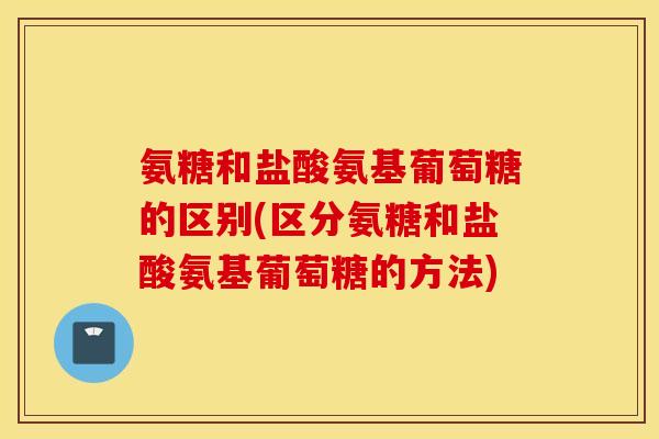 氨糖和盐酸氨基葡萄糖的区别(区分氨糖和盐酸氨基葡萄糖的方法)