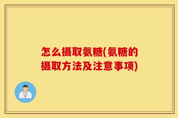 怎么摄取氨糖(氨糖的摄取方法及注意事项) 怎么摄取氨糖(氨糖的摄取方法及注意事项)