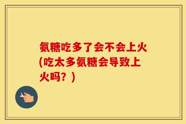 氨糖吃多了会不会上火(吃太多氨糖会导致上火吗？)