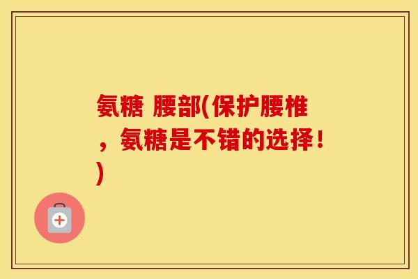 氨糖 腰部(保护腰椎,氨糖是不错的选择!) 氨糖 腰部(保护腰椎,氨糖是不错的选择!)