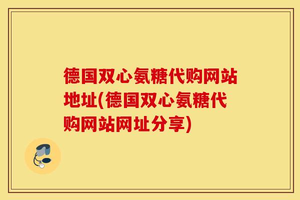 德国双心氨糖代购网站地址(德国双心氨糖代购网站网址分享) 德国双心氨糖代购网站地址(德国双心氨糖代购网站网址分享)