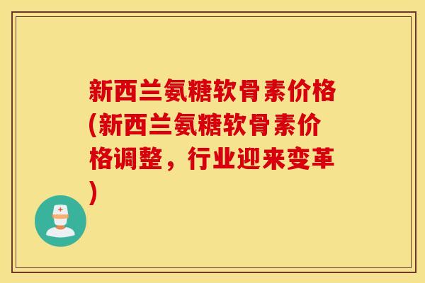新西兰氨糖软骨素价格(新西兰氨糖软骨素价格调整,行业迎来变革) 新西兰氨糖软骨素价格(新西兰氨糖软骨素价格调整,行业迎来变革)