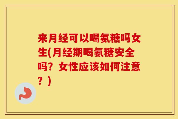 来可以喝氨糖吗女生(期喝氨糖安全吗？女性应该如何注意？)