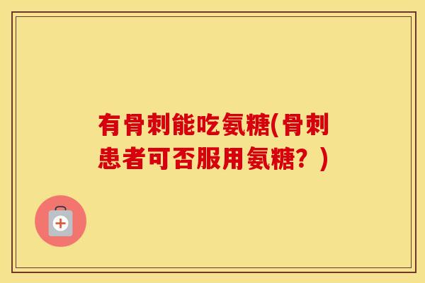 有能吃氨糖(患者可否服用氨糖？)