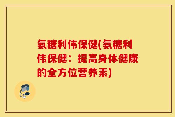 氨糖利伟保健(氨糖利伟保健：提高身体健康的全方位营养素)