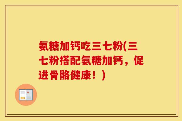 氨糖加钙吃三七粉(三七粉搭配氨糖加钙，促进骨骼健康！)