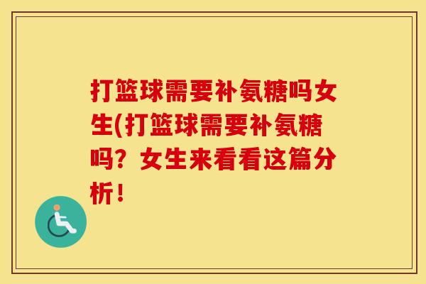 打篮球需要补氨糖吗女生(打篮球需要补氨糖吗?女生来看看这篇分析! 打篮球需要补氨糖吗女生(打篮球需要补氨糖吗?女生来看看这篇分析!