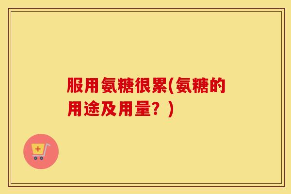 服用氨糖很累(氨糖的用途及用量？)
