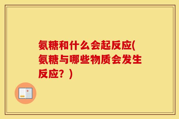 氨糖和什么会起反应(氨糖与哪些物质会发生反应?) 氨糖和什么会起反应(氨糖与哪些物质会发生反应?)