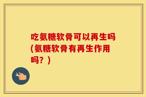 吃氨糖软骨可以再生吗(氨糖软骨有再生作用吗?) 吃氨糖软骨可以再生吗(氨糖软骨有再生作用吗?)