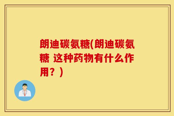 朗迪碳氨糖(朗迪碳氨糖 这种有什么作用？)