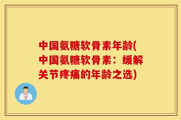 中国氨糖软骨素年龄(中国氨糖软骨素：缓解关节的年龄之选)