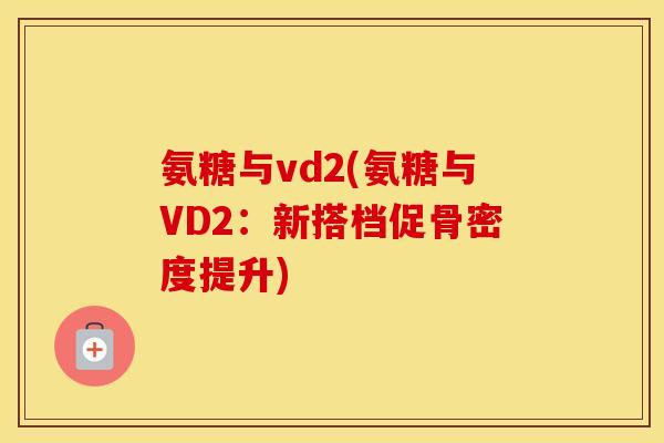 氨糖与vd2(氨糖与VD2：新搭档促骨密度提升)