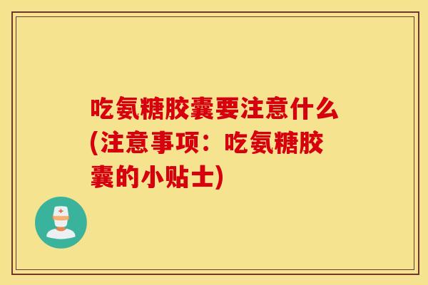吃氨糖胶囊要注意什么(注意事项:吃氨糖胶囊的小贴士) 吃氨糖胶囊要注意什么(注意事项:吃氨糖胶囊的小贴士)