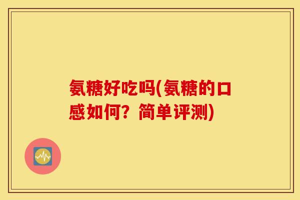 氨糖好吃吗(氨糖的口感如何?简单评测) 氨糖好吃吗(氨糖的口感如何?简单评测)