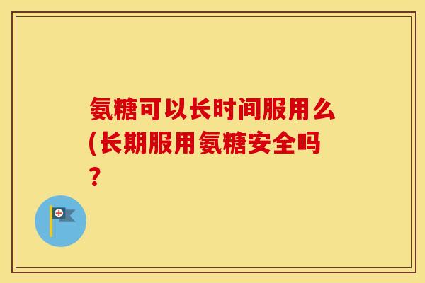 氨糖可以长时间服用么(长期服用氨糖安全吗? 氨糖可以长时间服用么(长期服用氨糖安全吗?