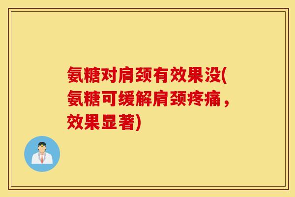氨糖对肩颈有效果没(氨糖可缓解肩颈,效果显著) 氨糖对肩颈有效果没(氨糖可缓解肩颈,效果显著)