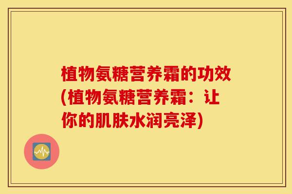 植物氨糖营养霜的功效(植物氨糖营养霜:让你的水润亮泽) 植物氨糖营养霜的功效(植物氨糖营养霜:让你的水润亮泽)
