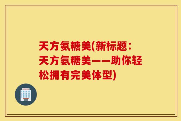 天方氨糖美(新标题：天方氨糖美——助你轻松拥有完美体型)