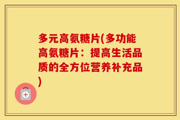 多元高氨糖片(多功能高氨糖片:提高生活品质的全方位营养补充品) 多元高氨糖片(多功能高氨糖片:提高生活品质的全方位营养补充品)