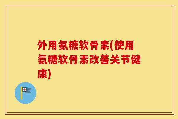 外用氨糖软骨素(使用氨糖软骨素改善关节健康) 外用氨糖软骨素(使用氨糖软骨素改善关节健康)