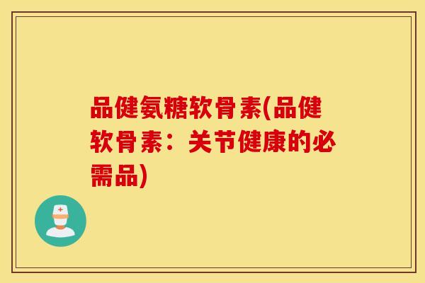 品健氨糖软骨素(品健软骨素:关节健康的必需品) 品健氨糖软骨素(品健软骨素:关节健康的必需品)