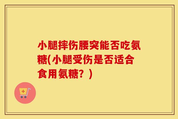 小腿摔伤腰突能否吃氨糖(小腿受伤是否适合食用氨糖？)