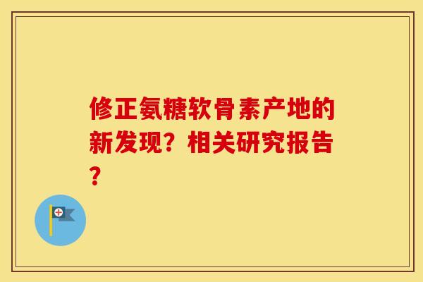 修正氨糖软骨素产地的新发现？相关研究报告？