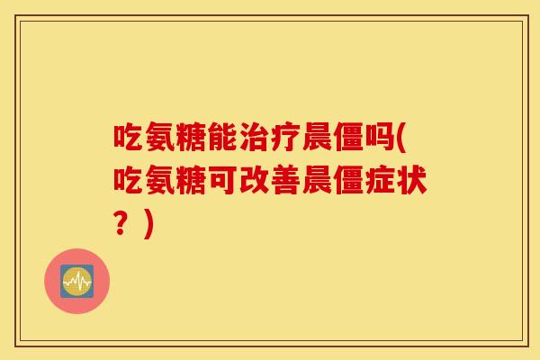 吃氨糖能晨僵吗(吃氨糖可改善晨僵症状?) 吃氨糖能晨僵吗(吃氨糖可改善晨僵症状?)