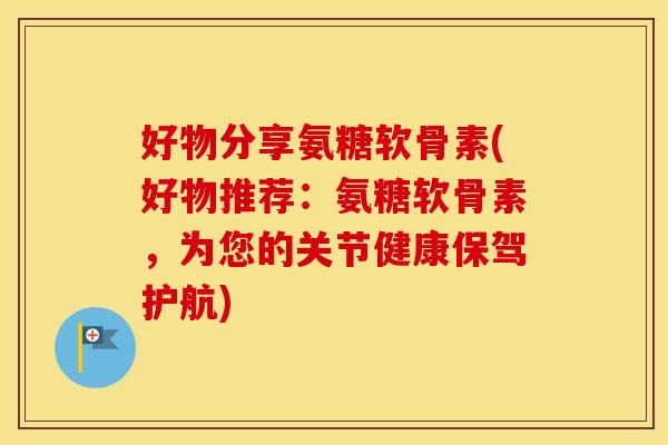 好物分享氨糖软骨素(好物推荐:氨糖软骨素,为您的关节健康保驾护航) 好物分享氨糖软骨素(好物推荐:氨糖软骨素,为您的关节健康保驾护航)