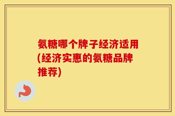 氨糖哪个牌子经济适用(经济实惠的氨糖品牌推荐) 氨糖哪个牌子经济适用(经济实惠的氨糖品牌推荐)