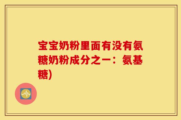 宝宝奶粉里面有没有氨糖奶粉成分之一:氨基糖) 宝宝奶粉里面有没有氨糖奶粉成分之一:氨基糖)