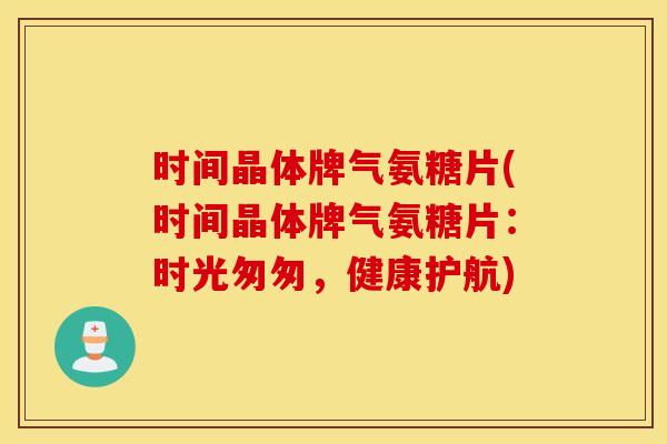时间晶体牌气氨糖片(时间晶体牌气氨糖片:时光匆匆,健康护航) 时间晶体牌气氨糖片(时间晶体牌气氨糖片:时光匆匆,健康护航)