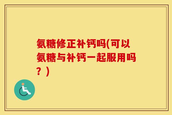 氨糖修正补钙吗(可以氨糖与补钙一起服用吗？)