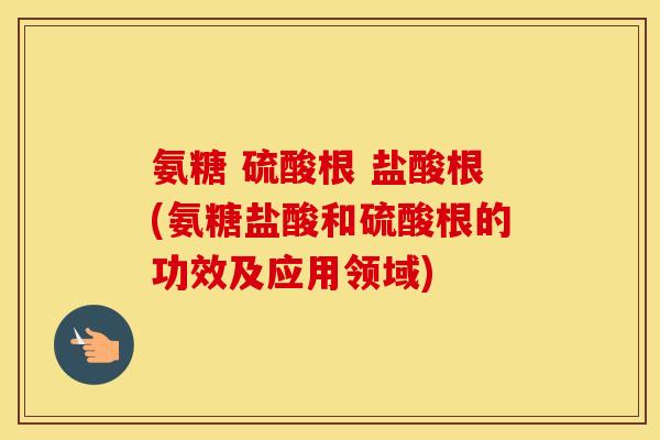 氨糖 硫酸根 盐酸根(氨糖盐酸和硫酸根的功效及应用领域) 氨糖 硫酸根 盐酸根(氨糖盐酸和硫酸根的功效及应用领域)