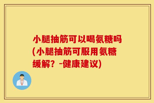 小腿抽筋可以喝氨糖吗(小腿抽筋可服用氨糖缓解?-健康建议) 小腿抽筋可以喝氨糖吗(小腿抽筋可服用氨糖缓解?-健康建议)