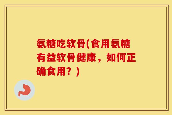 氨糖吃软骨(食用氨糖有益软骨健康，如何正确食用？)