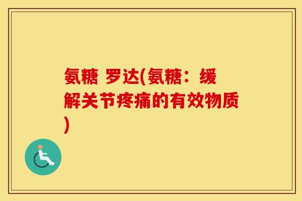 氨糖 罗达(氨糖:缓解关节的有效物质) 氨糖 罗达(氨糖:缓解关节的有效物质)