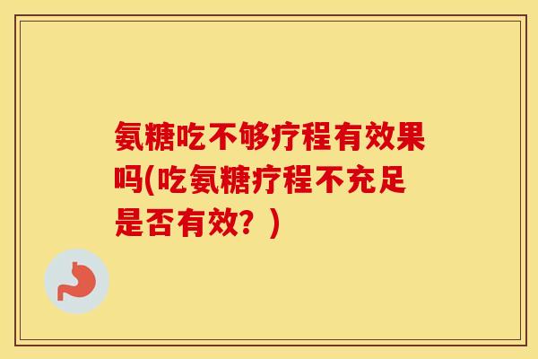 氨糖吃不够疗程有效果吗(吃氨糖疗程不充足是否有效?) 氨糖吃不够疗程有效果吗(吃氨糖疗程不充足是否有效?)