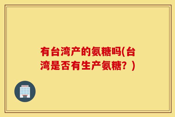 有台湾产的氨糖吗(台湾是否有生产氨糖？)