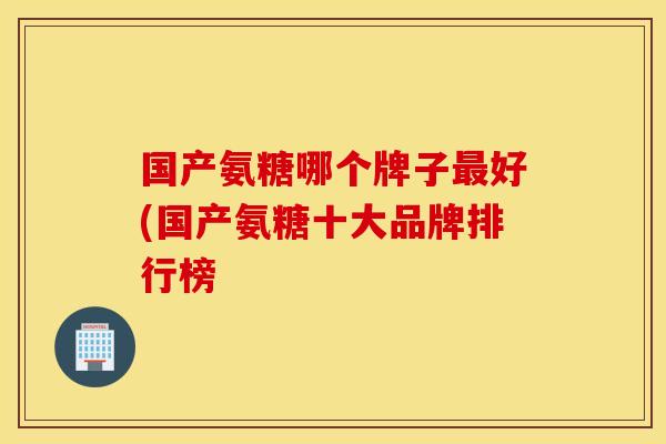 国产氨糖哪个牌子好(国产氨糖十大品牌排行榜