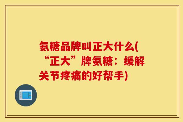 氨糖品牌叫正大什么(“正大”牌氨糖:缓解关节的好帮手) 氨糖品牌叫正大什么(“正大”牌氨糖:缓解关节的好帮手)
