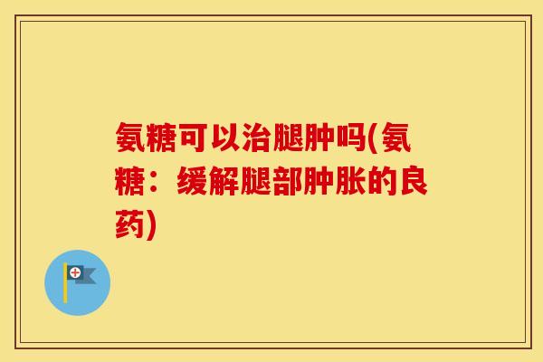 氨糖可以腿肿吗(氨糖:缓解腿部的良药) 氨糖可以腿肿吗(氨糖:缓解腿部的良药)